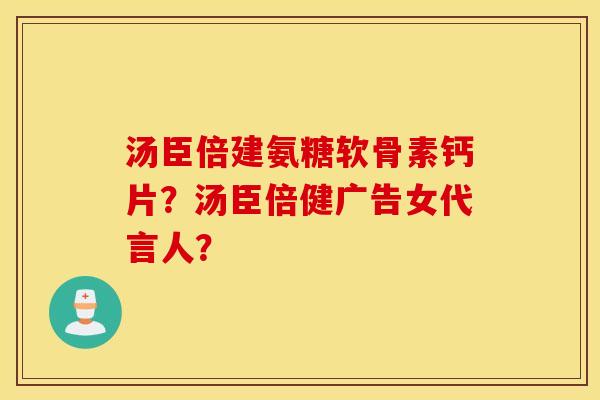 汤臣倍建氨糖软骨素钙片？汤臣倍健广告女代言人？
