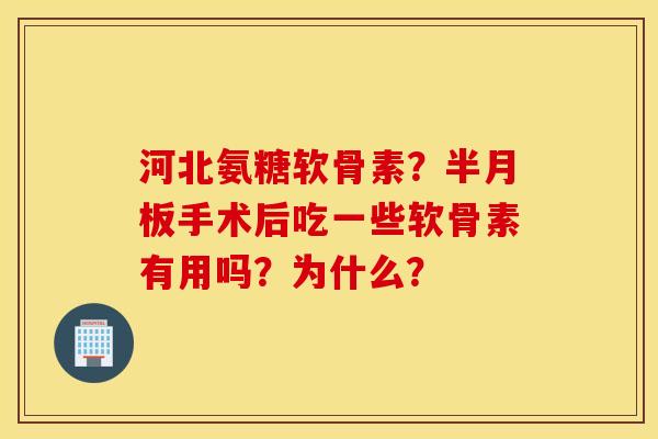 河北氨糖软骨素?半月板手术后吃一些软骨素有用吗?为什么? 河北氨糖软骨素?半月板手术后吃一些软骨素有用吗?为什么?