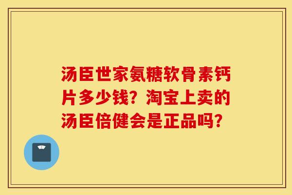 汤臣世家氨糖软骨素钙片多少钱？淘宝上卖的汤臣倍健会是正品吗？
