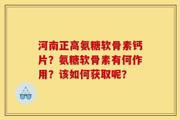 河南正高氨糖软骨素钙片？氨糖软骨素有何作用？该如何获取呢？