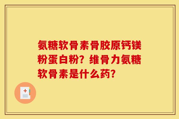氨糖软骨素骨胶原钙镁粉蛋白粉？维骨力氨糖软骨素是什么药？