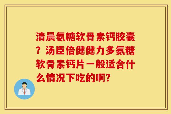 清晨氨糖软骨素钙胶囊？汤臣倍健健力多氨糖软骨素钙片一般适合什么情况下吃的啊？
