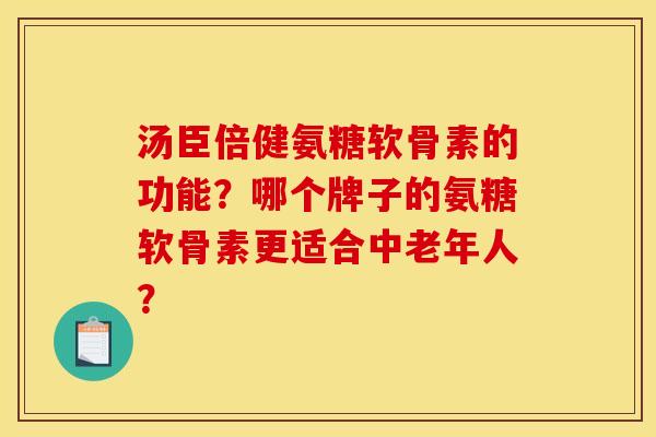 汤臣倍健氨糖软骨素的功能？哪个牌子的氨糖软骨素更适合中老年人？