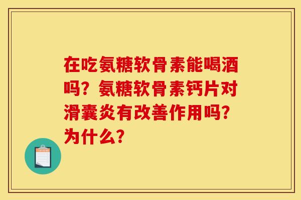 在吃氨糖软骨素能喝酒吗？氨糖软骨素钙片对滑囊炎有改善作用吗？为什么？
