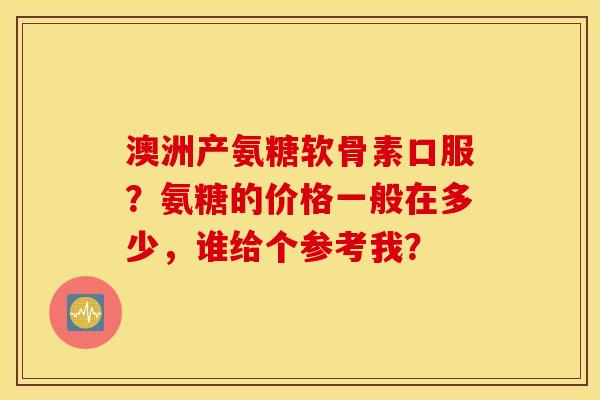 澳洲产氨糖软骨素口服?氨糖的价格一般在多少,谁给个参考我? 澳洲产氨糖软骨素口服?氨糖的价格一般在多少,谁给个参考我?