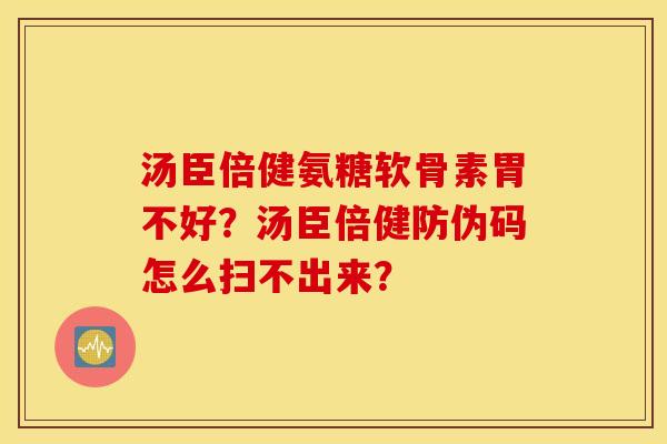 汤臣倍健氨糖软骨素胃不好？汤臣倍健防伪码怎么扫不出来？