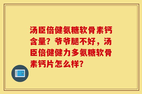 汤臣倍健氨糖软骨素钙含量？爷爷腿不好，汤臣倍健健力多氨糖软骨素钙片怎么样？
