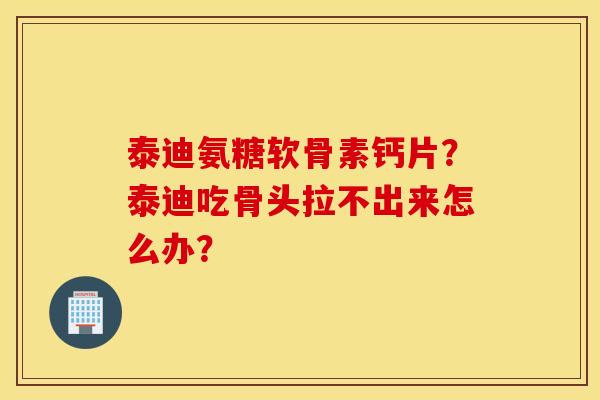 泰迪氨糖软骨素钙片？泰迪吃骨头拉不出来怎么办？