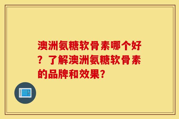 澳洲氨糖软骨素哪个好?了解澳洲氨糖软骨素的品牌和效果? 澳洲氨糖软骨素哪个好?了解澳洲氨糖软骨素的品牌和效果?