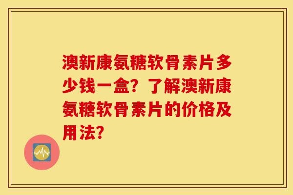 澳新康氨糖软骨素片多少钱一盒？了解澳新康氨糖软骨素片的价格及用法？