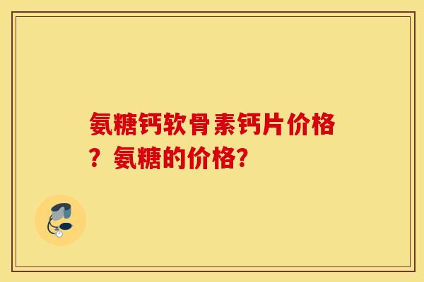 氨糖钙软骨素钙片价格?氨糖的价格? 氨糖钙软骨素钙片价格?氨糖的价格?