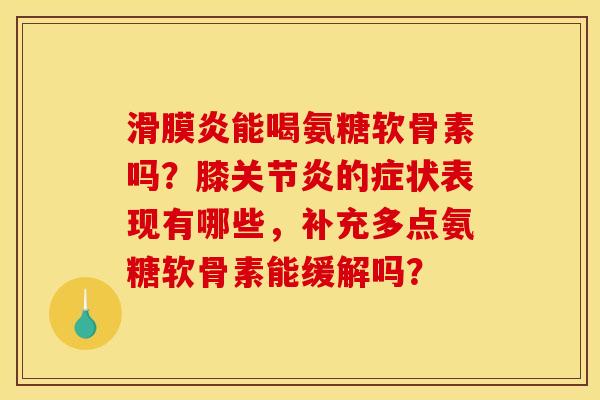 滑膜炎能喝氨糖软骨素吗？膝关节炎的症状表现有哪些，补充多点氨糖软骨素能缓解吗？