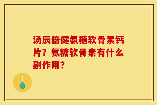 汤辰倍健氨糖软骨素钙片?氨糖软骨素有什么副作用? 汤辰倍健氨糖软骨素钙片?氨糖软骨素有什么副作用?
