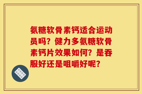 氨糖软骨素钙适合运动员吗？健力多氨糖软骨素钙片效果如何？是吞服好还是咀嚼好呢？