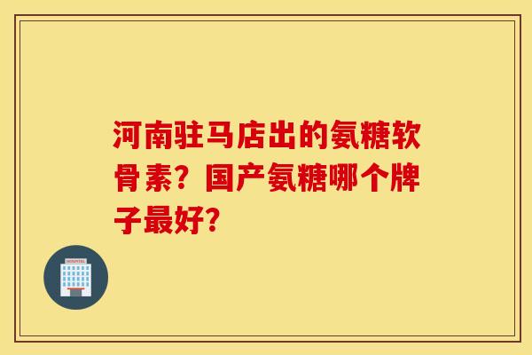 河南驻马店出的氨糖软骨素？国产氨糖哪个牌子最好？