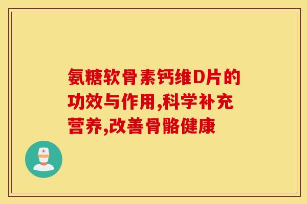 氨糖软骨素钙维D片的功效与作用,科学补充营养,改善骨骼健康