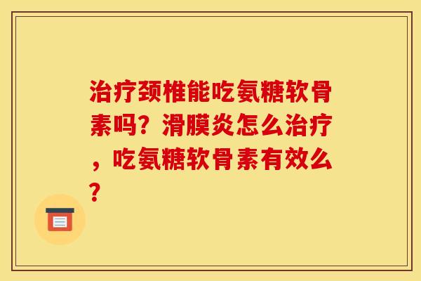治疗颈椎能吃氨糖软骨素吗？滑膜炎怎么治疗，吃氨糖软骨素有效么？