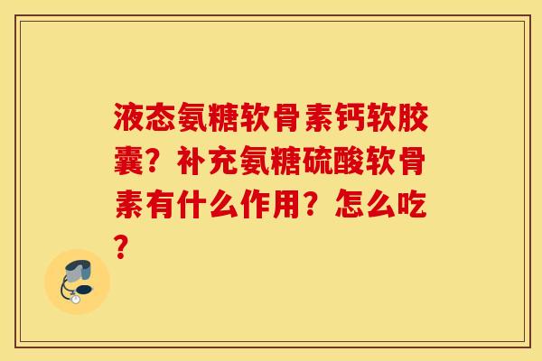 液态氨糖软骨素钙软胶囊？补充氨糖硫酸软骨素有什么作用？怎么吃？