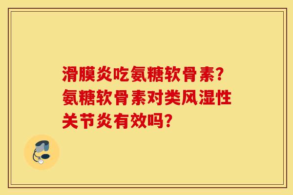 滑膜炎吃氨糖软骨素?氨糖软骨素对类风湿性关节炎有效吗? 滑膜炎吃氨糖软骨素?氨糖软骨素对类风湿性关节炎有效吗?