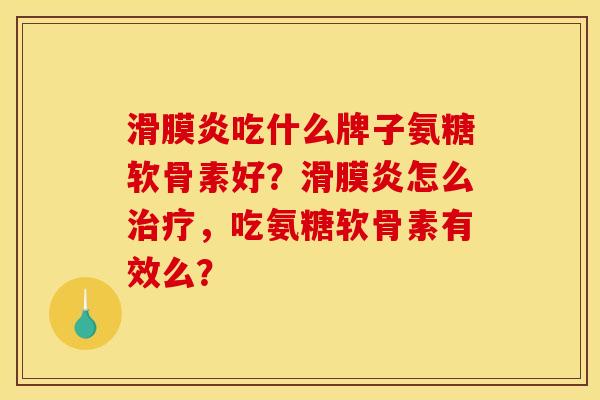 滑膜炎吃什么牌子氨糖软骨素好？滑膜炎怎么治疗，吃氨糖软骨素有效么？