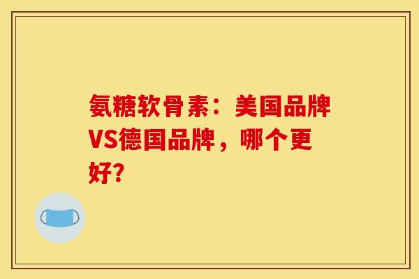 氨糖软骨素：美国品牌VS德国品牌，哪个更好？