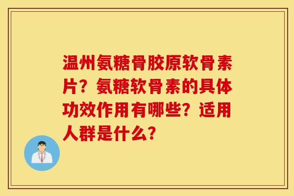 温州氨糖骨胶原软骨素片？氨糖软骨素的具体功效作用有哪些？适用人群是什么？