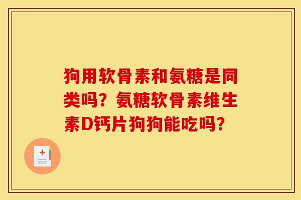 狗用软骨素和氨糖是同类吗?氨糖软骨素维生素D钙片狗狗能吃吗? 狗用软骨素和氨糖是同类吗?氨糖软骨素维生素D钙片狗狗能吃吗?