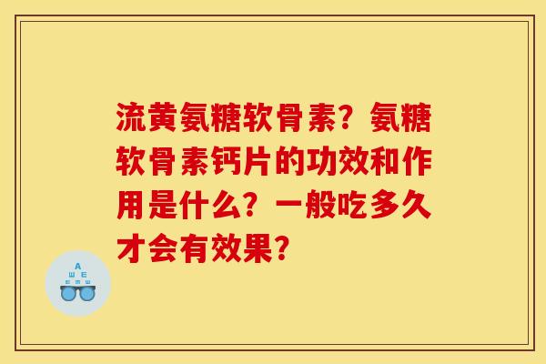 流黄氨糖软骨素？氨糖软骨素钙片的功效和作用是什么？一般吃多久才会有效果？