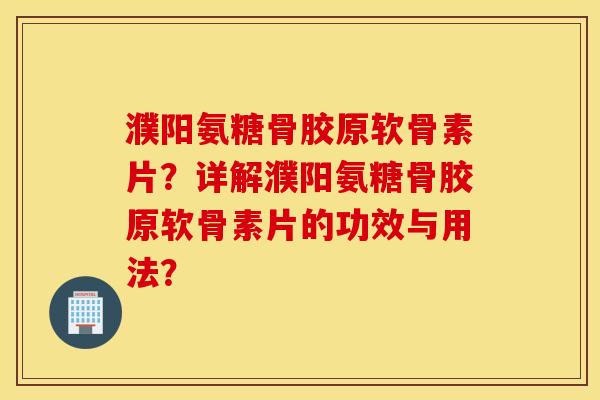 濮阳氨糖骨胶原软骨素片？详解濮阳氨糖骨胶原软骨素片的功效与用法？
