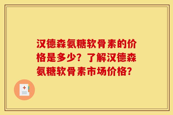 汉德森氨糖软骨素的价格是多少?了解汉德森氨糖软骨素市场价格? 汉德森氨糖软骨素的价格是多少?了解汉德森氨糖软骨素市场价格?