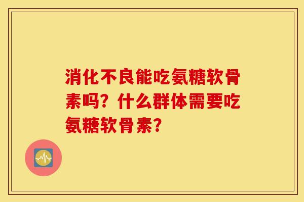 消化不良能吃氨糖软骨素吗?什么群体需要吃氨糖软骨素? 消化不良能吃氨糖软骨素吗?什么群体需要吃氨糖软骨素?