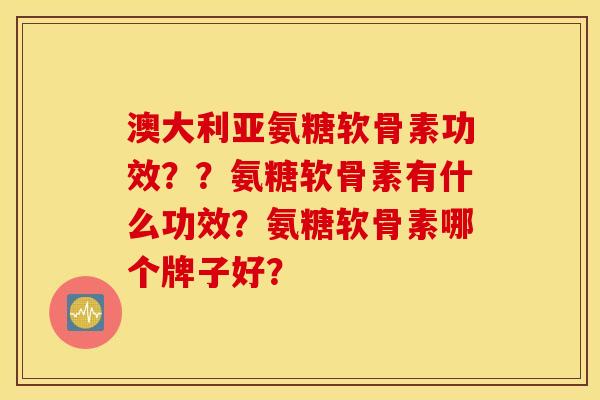澳大利亚氨糖软骨素功效??氨糖软骨素有什么功效?氨糖软骨素哪个牌子好? 澳大利亚氨糖软骨素功效??氨糖软骨素有什么功效?氨糖软骨素哪个牌子好?