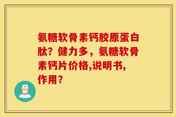 氨糖软骨素钙胶原蛋白肽?健力多,氨糖软骨素钙片价格,说明书,作用? 氨糖软骨素钙胶原蛋白肽?健力多,氨糖软骨素钙片价格,说明书,作用?