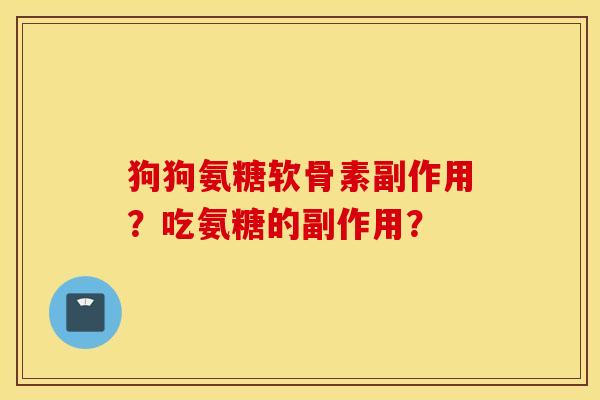 狗狗氨糖软骨素副作用？吃氨糖的副作用？