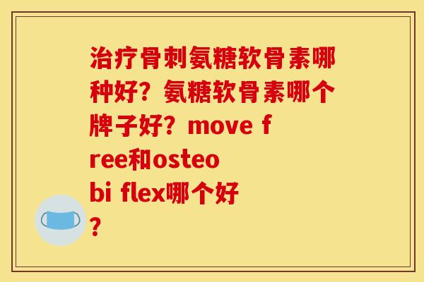 治疗骨刺氨糖软骨素哪种好？氨糖软骨素哪个牌子好？move free和osteo bi flex哪个好？