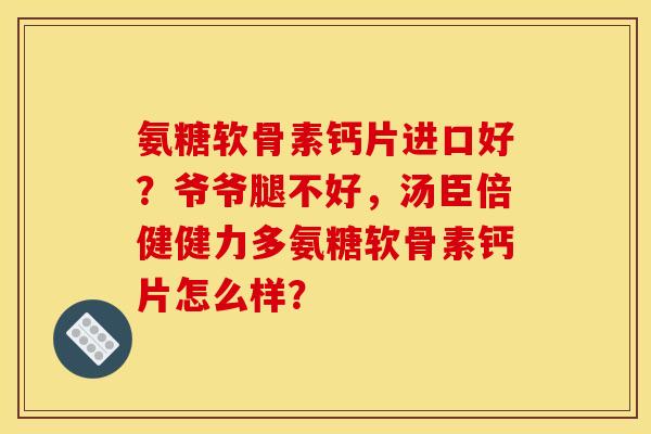 氨糖软骨素钙片进口好？爷爷腿不好，汤臣倍健健力多氨糖软骨素钙片怎么样？