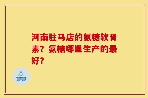 河南驻马店的氨糖软骨素？氨糖哪里生产的最好？