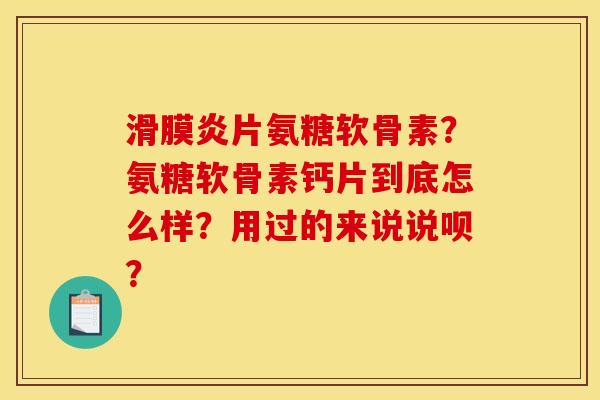 滑膜炎片氨糖软骨素?氨糖软骨素钙片到底怎么样?用过的来说说呗? 滑膜炎片氨糖软骨素?氨糖软骨素钙片到底怎么样?用过的来说说呗?