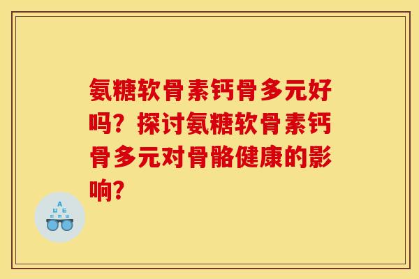 氨糖软骨素钙骨多元好吗？探讨氨糖软骨素钙骨多元对骨骼健康的影响？