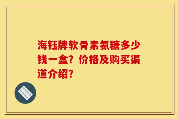 海钰牌软骨素氨糖多少钱一盒？价格及购买渠道介绍？