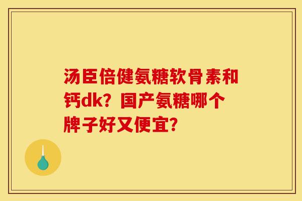 汤臣倍健氨糖软骨素和钙dk？国产氨糖哪个牌子好又便宜？