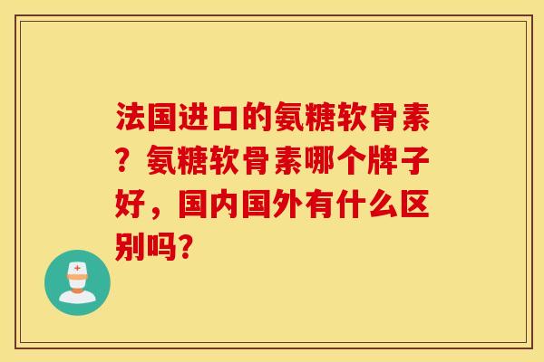 法国进口的氨糖软骨素？氨糖软骨素哪个牌子好，国内国外有什么区别吗？