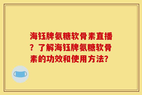 海钰牌氨糖软骨素直播？了解海钰牌氨糖软骨素的功效和使用方法？