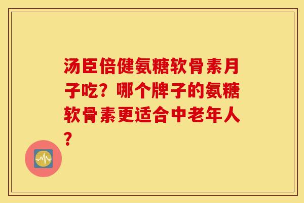 汤臣倍健氨糖软骨素月子吃？哪个牌子的氨糖软骨素更适合中老年人？