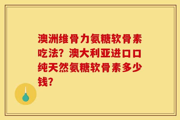 澳洲维骨力氨糖软骨素吃法?澳大利亚进口口纯天然氨糖软骨素多少钱? 澳洲维骨力氨糖软骨素吃法?澳大利亚进口口纯天然氨糖软骨素多少钱?