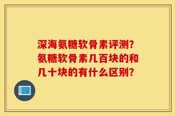 深海氨糖软骨素评测？氨糖软骨素几百块的和几十块的有什么区别？