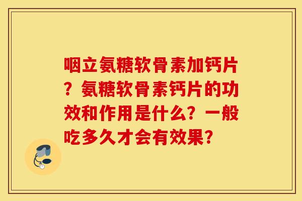 咽立氨糖软骨素加钙片?氨糖软骨素钙片的功效和作用是什么?一般吃多久才会有效果? 咽立氨糖软骨素加钙片?氨糖软骨素钙片的功效和作用是什么?一般吃多久才会有效果?