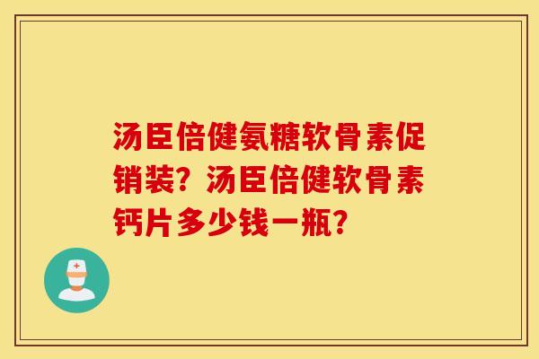 汤臣倍健氨糖软骨素促销装?汤臣倍健软骨素钙片多少钱一瓶? 汤臣倍健氨糖软骨素促销装?汤臣倍健软骨素钙片多少钱一瓶?