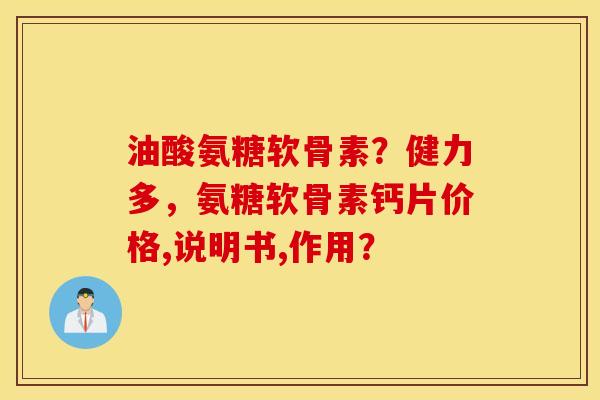 油酸氨糖软骨素？健力多，氨糖软骨素钙片价格,说明书,作用？