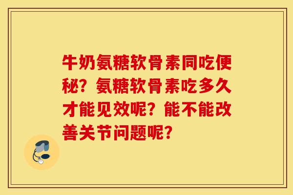 牛奶氨糖软骨素同吃便秘？氨糖软骨素吃多久才能见效呢？能不能改善关节问题呢？